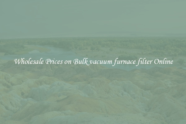 Wholesale Prices on Bulk vacuum furnace filter Online
