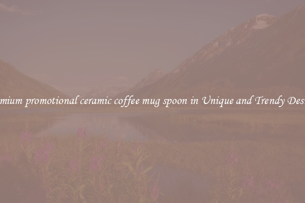 Premium promotional ceramic coffee mug spoon in Unique and Trendy Designs