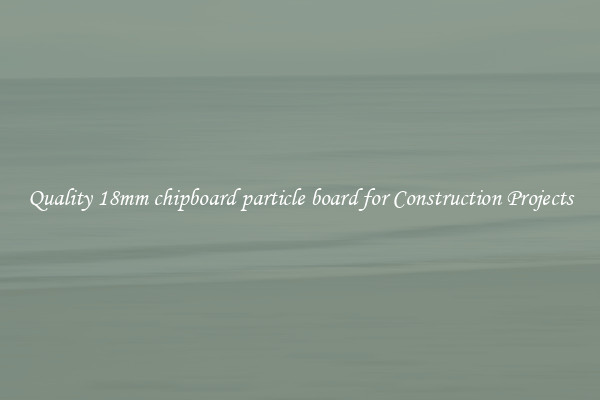 Quality 18mm chipboard particle board for Construction Projects