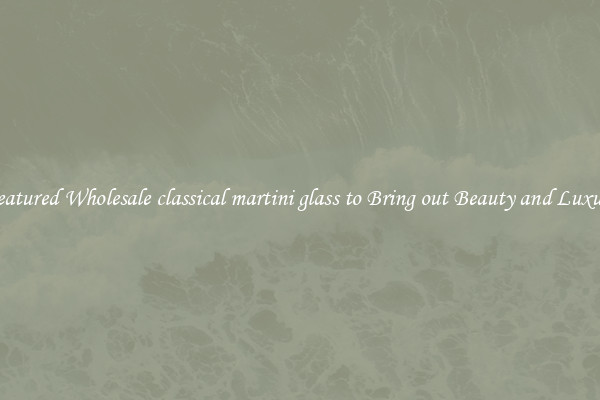 Featured Wholesale classical martini glass to Bring out Beauty and Luxury