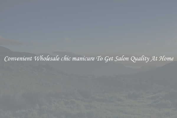 Convenient Wholesale chic manicure To Get Salon Quality At Home