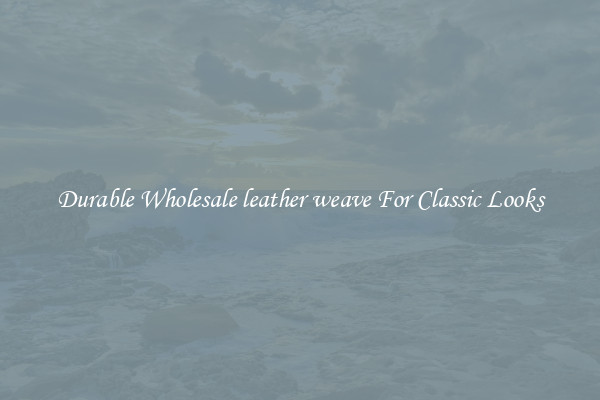 Durable Wholesale leather weave For Classic Looks