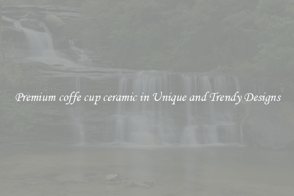Premium coffe cup ceramic in Unique and Trendy Designs