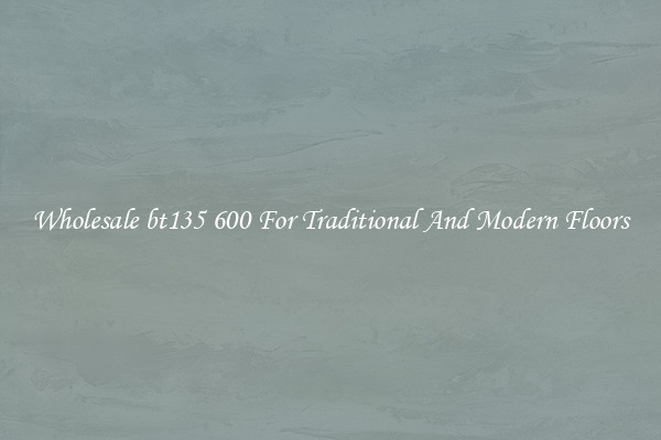Wholesale bt135 600 For Traditional And Modern Floors