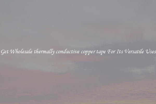 Get Wholesale thermally conductive copper tape For Its Versatile Uses