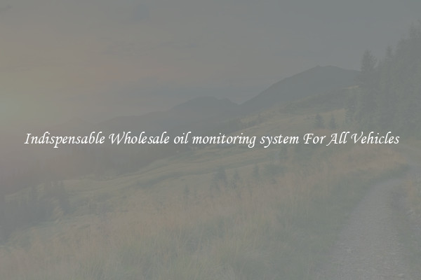Indispensable Wholesale oil monitoring system For All Vehicles