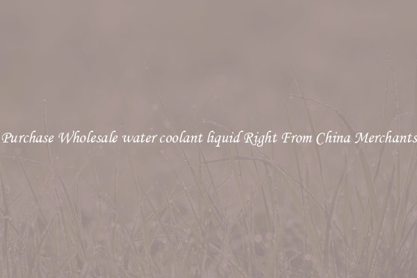 Purchase Wholesale water coolant liquid Right From China Merchants