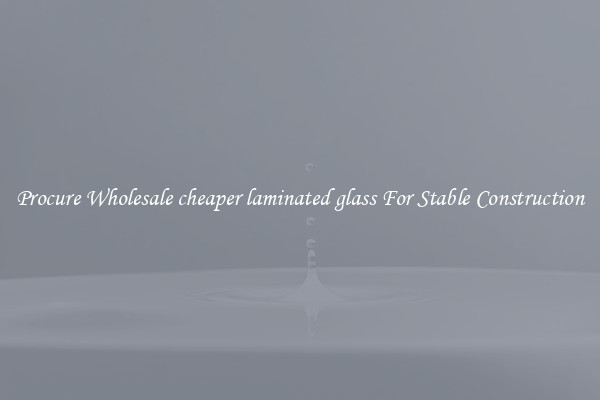 Procure Wholesale cheaper laminated glass For Stable Construction