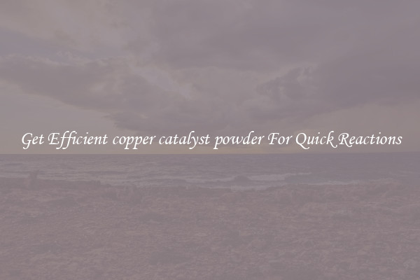 Get Efficient copper catalyst powder For Quick Reactions