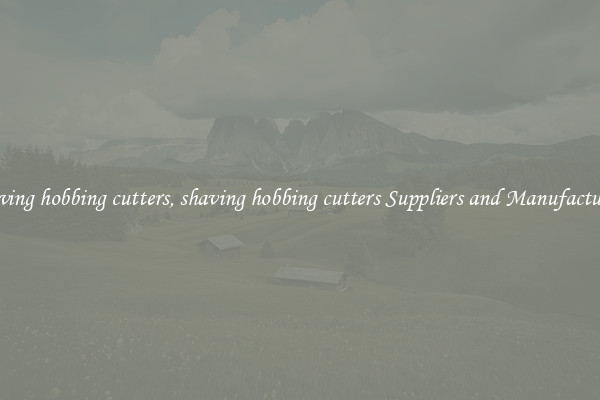 shaving hobbing cutters, shaving hobbing cutters Suppliers and Manufacturers