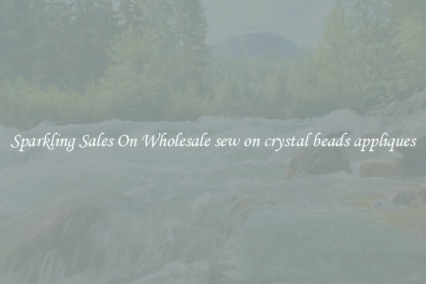 Sparkling Sales On Wholesale sew on crystal beads appliques