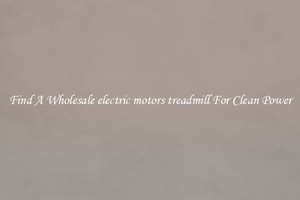Find A Wholesale electric motors treadmill For Clean Power
