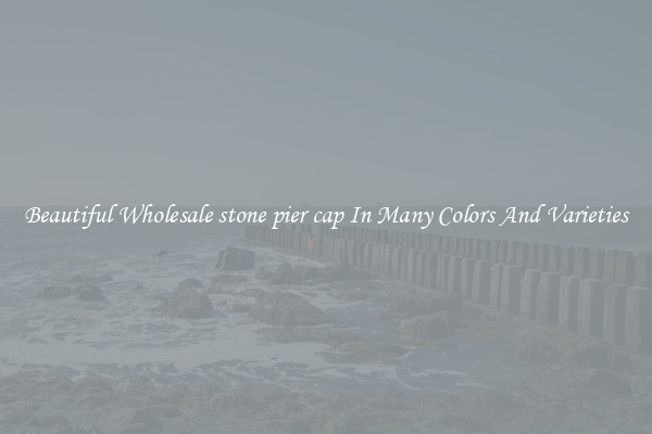 Beautiful Wholesale stone pier cap In Many Colors And Varieties