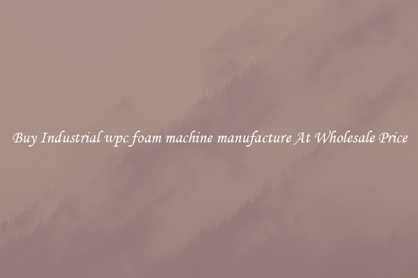 Buy Industrial wpc foam machine manufacture At Wholesale Price