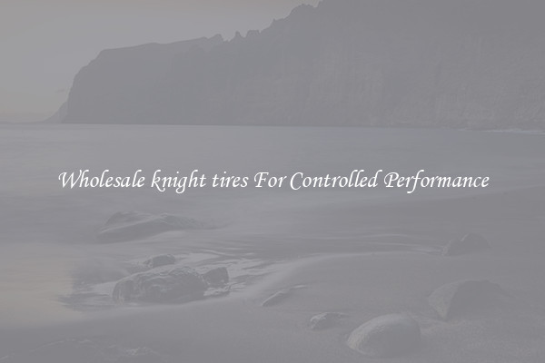Wholesale knight tires For Controlled Performance