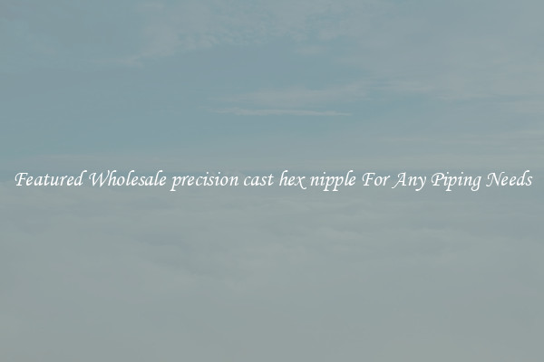 Featured Wholesale precision cast hex nipple For Any Piping Needs