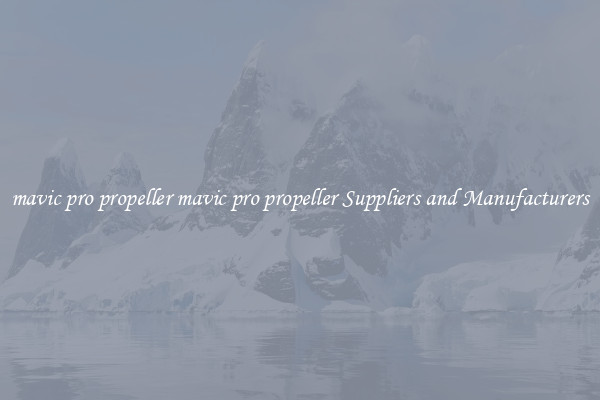 mavic pro propeller mavic pro propeller Suppliers and Manufacturers