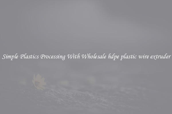 Simple Plastics Processing With Wholesale hdpe plastic wire extruder