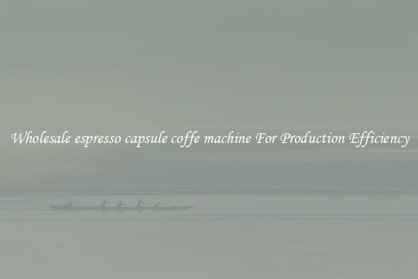 Wholesale espresso capsule coffe machine For Production Efficiency