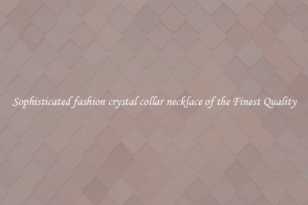 Sophisticated fashion crystal collar necklace of the Finest Quality