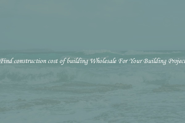 Find construction cost of building Wholesale For Your Building Project