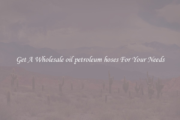 Get A Wholesale oil petroleum hoses For Your Needs
