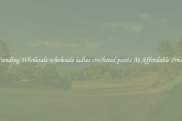 Trending Wholesale wholesale ladies crocheted pants At Affordable Prices