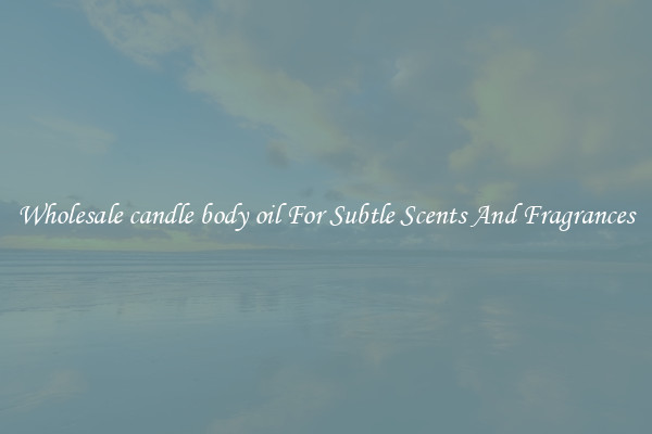 Wholesale candle body oil For Subtle Scents And Fragrances