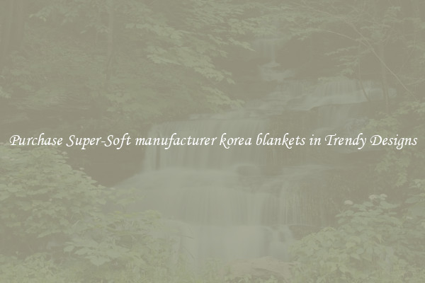 Purchase Super-Soft manufacturer korea blankets in Trendy Designs