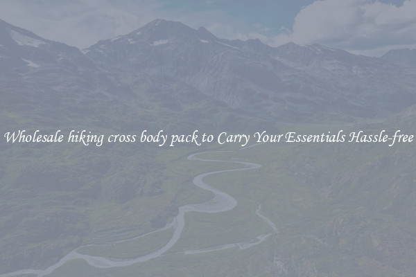 Wholesale hiking cross body pack to Carry Your Essentials Hassle-free