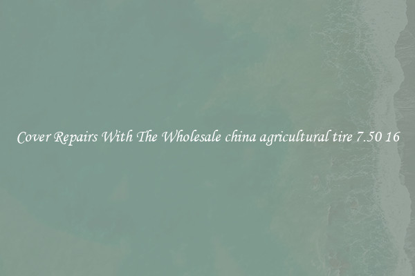  Cover Repairs With The Wholesale china agricultural tire 7.50 16 