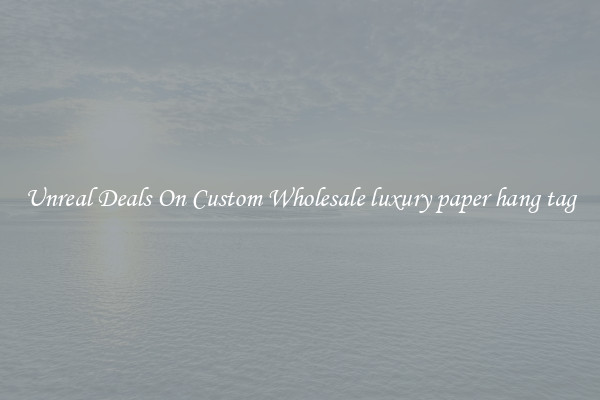 Unreal Deals On Custom Wholesale luxury paper hang tag