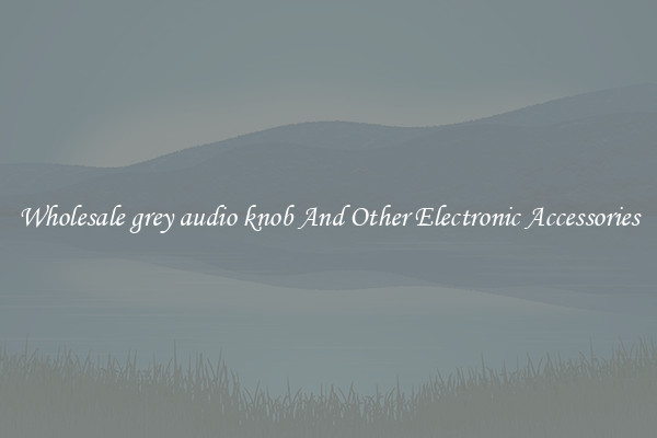 Wholesale grey audio knob And Other Electronic Accessories
