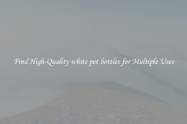 Find High-Quality white pet bottles for Multiple Uses