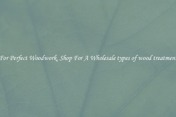For Perfect Woodwork, Shop For A Wholesale types of wood treatment