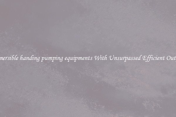 submersible handing pumping equipments With Unsurpassed Efficient Outputs