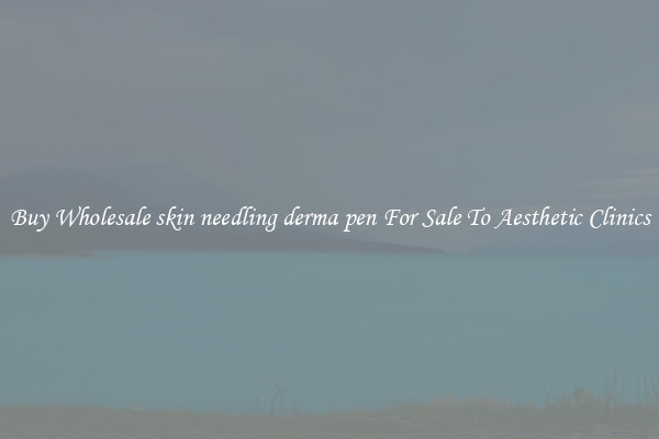 Buy Wholesale skin needling derma pen For Sale To Aesthetic Clinics