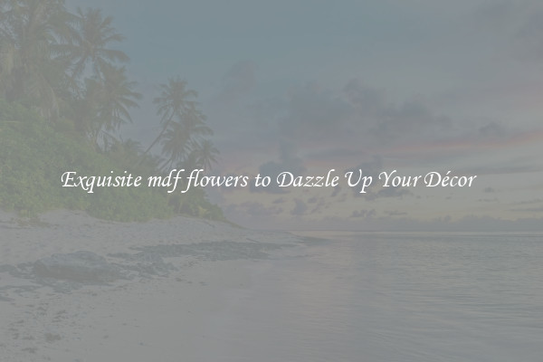 Exquisite mdf flowers to Dazzle Up Your Décor  