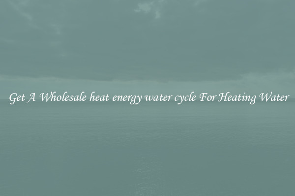 Get A Wholesale heat energy water cycle For Heating Water