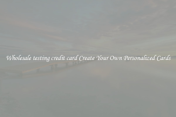 Wholesale testing credit card Create Your Own Personalized Cards