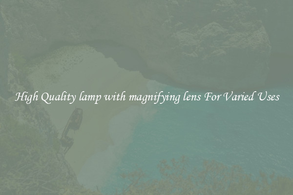 High Quality lamp with magnifying lens For Varied Uses