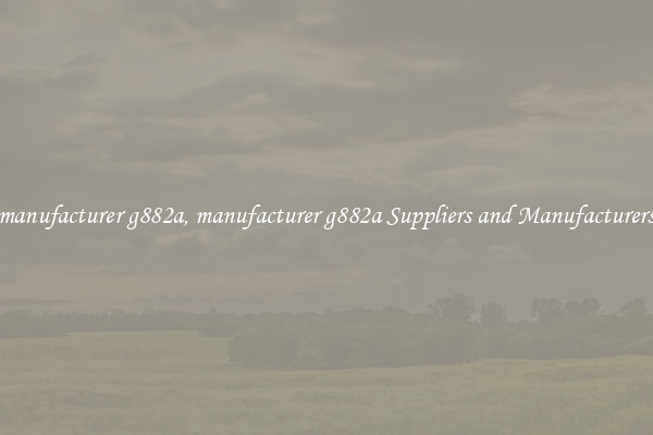 manufacturer g882a, manufacturer g882a Suppliers and Manufacturers