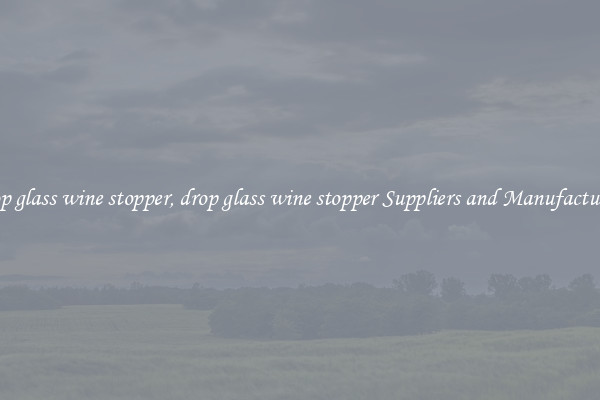 drop glass wine stopper, drop glass wine stopper Suppliers and Manufacturers