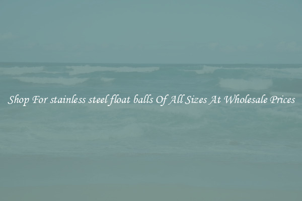 Shop For stainless steel float balls Of All Sizes At Wholesale Prices