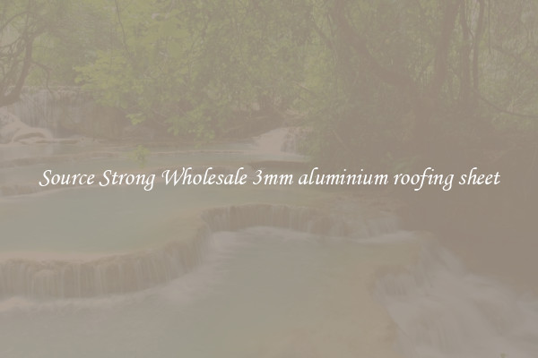 Source Strong Wholesale 3mm aluminium roofing sheet