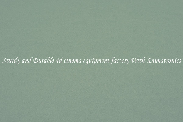 Sturdy and Durable 4d cinema equipment factory With Animatronics